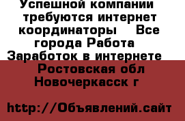 Успешной компании, требуются интернет координаторы! - Все города Работа » Заработок в интернете   . Ростовская обл.,Новочеркасск г.